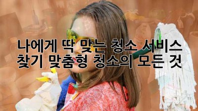 나에게 딱 맞는 청소 서비스 찾기: 맞춤형 청소의 모든 것