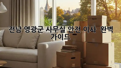 전남 영광군 사무실 안전 이사 🚚 완벽 가이드! 🛡️