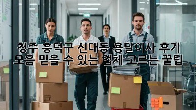 청주 흥덕구 신대동 용달이사 후기 모음: 믿을 수 있는 업체 고르는 꿀팁! ✨